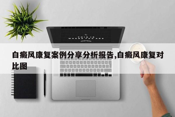白癜风康复案例分享分析报告,白癜风康复对比图