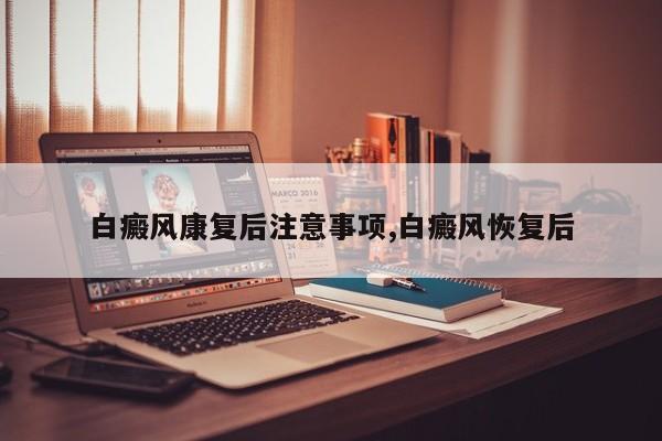 白癜风康复后注意事项,白癜风恢复后