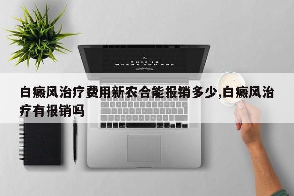 白癜风治疗费用新农合能报销多少,白癜风治疗有报销吗