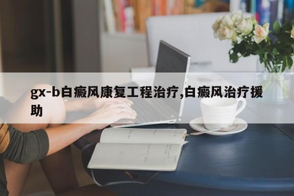 gx-b白癜风康复工程治疗,白癜风治疗援助