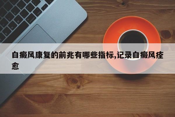白癜风康复的前兆有哪些指标,记录白癜风痊愈