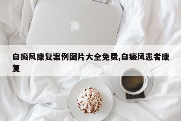 白癜风康复案例图片大全免费,白癜风患者康复