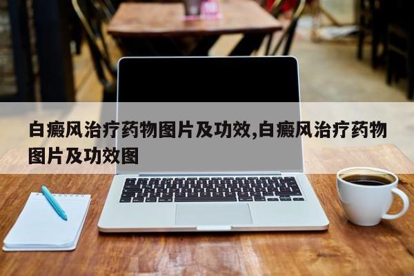 白癜风治疗药物图片及功效,白癜风治疗药物图片及功效图
