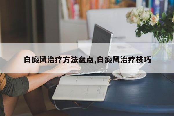 白癜风治疗方法盘点,白癜风治疗技巧