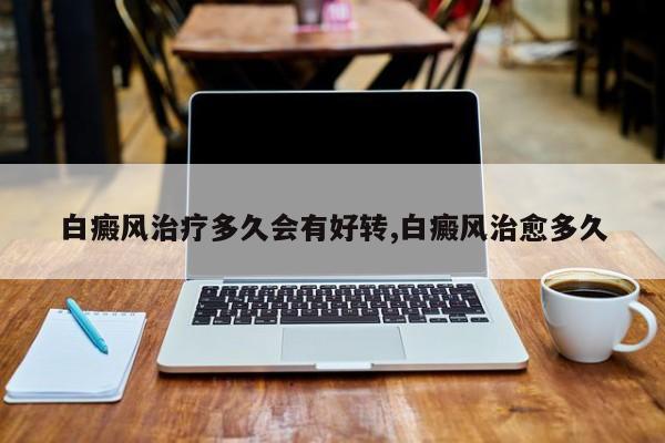 白癜风治疗多久会有好转,白癜风治愈多久